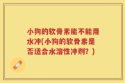 小狗的软骨素能不能用水冲(小狗的软骨素是否适合水溶性冲剂？)