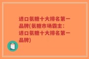 进口氨糖十大排名第一品牌(氨糖市场霸主：进口氨糖十大排名第一品牌)