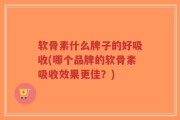 软骨素什么牌子的好吸收(哪个品牌的软骨素吸收效果更佳？)