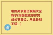 瑜伽关节复位视频大全教学(瑜伽教练带你完成关节复位，从此告别不适！)