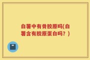 白薯中有骨胶原吗(白薯含有胶原蛋白吗？)