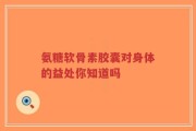 氨糖软骨素胶囊对身体的益处你知道吗
