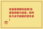 氨基葡萄糖和感康(氨基葡萄糖与感康，两种助力关节健康的营养素)
