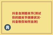 抖音自测膝关节(测试你的膝关节健康状况-抖音教你如何自测)