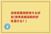 涂抹氨糖凝胶有什么好处(使用氨糖凝胶的好处是什么？)
