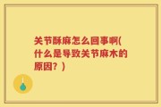 关节酥麻怎么回事啊(什么是导致关节麻木的原因？)