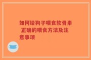 如何给狗子喂食软骨素 正确的喂食方法及注意事项