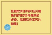 氨糖软骨素钙片压片糖果的作用(软骨健康的必备：氨糖软骨素钙片糖果)