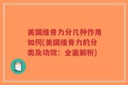 美国维骨力分几种作用如何(美国维骨力的分类及功效：全面解析)