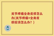 关节疼痛全身皮疹怎么办(关节疼痛+全身皮疹应该怎么办？)