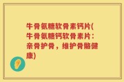 牛骨氨糖软骨素钙片(牛骨氨糖钙软骨素片：亲骨护骨，维护骨骼健康)