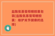 盐酸氨基葡萄糖胶囊包装(盐酸氨基葡萄糖胶囊：维护关节健康的选择)