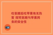 吃氨糖后吃苹果有无伤害 探究氨糖与苹果同食的安全性