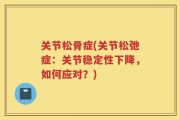 关节松骨症(关节松弛症：关节稳定性下降，如何应对？)