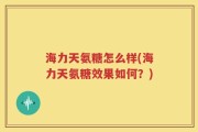 海力天氨糖怎么样(海力天氨糖效果如何？)