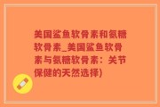 美国鲨鱼软骨素和氨糖软骨素_美国鲨鱼软骨素与氨糖软骨素：关节保健的天然选择)