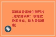 氨糖软骨素维尔健钙片_维尔健钙片：氨糖软骨素补充，助力骨骼健康)
