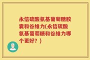 永信硫酸氨基葡萄糖胶囊和谷维力(永信硫酸氨基葡萄糖和谷维力哪个更好？)