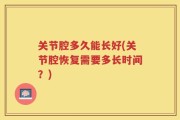 关节腔多久能长好(关节腔恢复需要多长时间？)