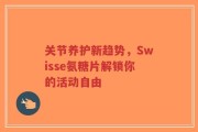 关节养护新趋势，Swisse氨糖片解锁你的活动自由