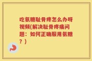 吃氨糖耻骨疼怎么办呀视频(解决耻骨疼痛问题：如何正确服用氨糖？)