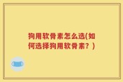 狗用软骨素怎么选(如何选择狗用软骨素？)