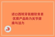 进口西班牙氨糖软骨素 优质产品助力关节健康与活力