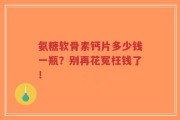 氨糖软骨素钙片多少钱一瓶？别再花冤枉钱了！
