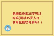 氨糖软骨素35岁可以吃吗(可以35岁人口食用氨糖软骨素吗？)