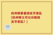杭州哪里看颌关节紊乱(杭州哪儿可以诊断颌关节紊乱？)