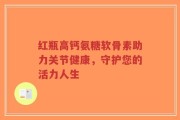 红瓶高钙氨糖软骨素助力关节健康，守护您的活力人生