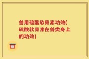 兽用硫酸软骨素功效(硫酸软骨素在兽类身上的功效)