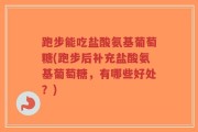 跑步能吃盐酸氨基葡萄糖(跑步后补充盐酸氨基葡萄糖，有哪些好处？)
