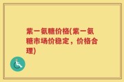 紫一氨糖价格(紫一氨糖市场价稳定，价格合理)