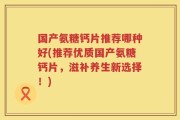 国产氨糖钙片推荐哪种好(推荐优质国产氨糖钙片，滋补养生新选择！)