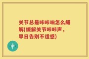 关节总是咔咔响怎么缓解(缓解关节咔咔声，早日告别不适感)