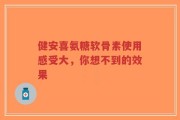 健安喜氨糖软骨素使用感受大，你想不到的效果