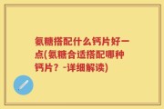 氨糖搭配什么钙片好一点(氨糖合适搭配哪种钙片？-详细解读)