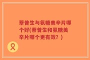 萘普生与氨糖美辛片哪个好(萘普生和氨糖美辛片哪个更有效？)