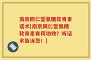 南京同仁堂氨糖软骨素话术(南京同仁堂氨糖软骨素有何功效？听话术告诉您！)