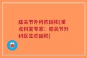 膝关节外科陈国彬(重点科室专家：膝关节外科医生陈国彬)
