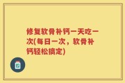 修复软骨补钙一天吃一次(每日一次，软骨补钙轻松搞定)