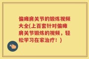 偏瘫肩关节的锻炼视频大全(上百套针对偏瘫肩关节锻炼的视频，轻松学习在家治疗！)