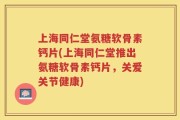 上海同仁堂氨糖软骨素钙片(上海同仁堂推出氨糖软骨素钙片，关爱关节健康)