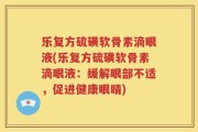 乐复方硫磺软骨素滴眼液(乐复方硫磺软骨素滴眼液：缓解眼部不适，促进健康眼睛)