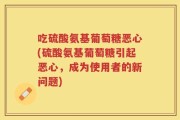 吃硫酸氨基葡萄糖恶心(硫酸氨基葡萄糖引起恶心，成为使用者的新问题)