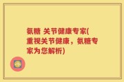 氨糖 关节健康专家(重视关节健康，氨糖专家为您解析)