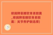 修固牌氨糖软骨素胶囊_修固牌氨糖软骨素胶囊：关节养护新选择)