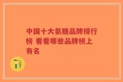 中国十大氨糖品牌排行榜 看看哪些品牌榜上有名