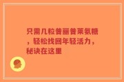 只需几粒普丽普莱氨糖，轻松找回年轻活力，秘诀在这里